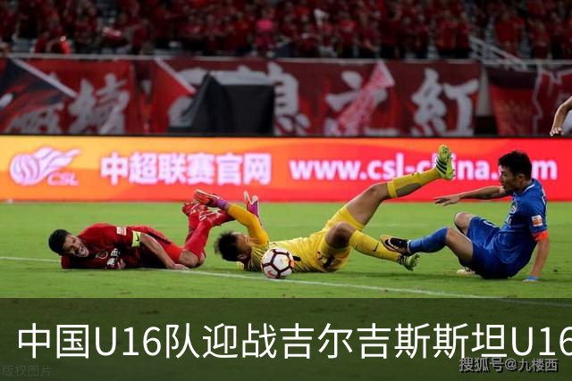 中国U16队迎战吉尔吉斯斯坦U16：首发阵容揭晓